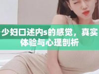 少婦口述內(nèi)s的感覺，真實(shí)體驗(yàn)與心理剖析