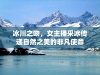冰川之吻，女主播采冰傳遞自然之美的非凡使命