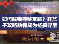 如何解鎖神秘寶藏？開(kāi)盒子攻略助你成為終極尋寶大師！