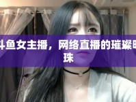 斗魚女主播，網(wǎng)絡(luò)直播的璀璨明珠
