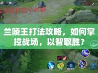 蘭陵王打法攻略，如何掌控戰(zhàn)場，以智取勝？