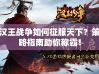漢王戰(zhàn)爭如何征服天下？策略指南助你稱霸！