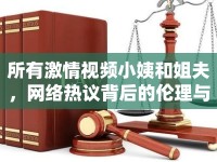 所有激情視頻小姨和姐夫，網(wǎng)絡(luò)熱議背后的倫理與法律思考