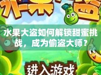 水果大盜如何解鎖甜蜜挑戰(zhàn)，成為偷盜大師？