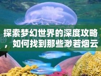 探索夢(mèng)幻世界的深度攻略，如何找到那些渺若煙云的秘境？
