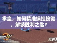 拳皇，如何精準(zhǔn)操控按鍵，解鎖勝利之匙？