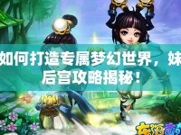 如何打造專屬夢幻世界，妹后宮攻略揭秘！