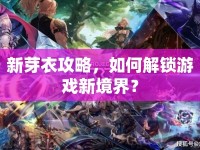新芽衣攻略，如何解鎖游戲新境界？