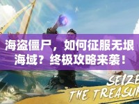 海盜僵尸，如何征服無(wú)垠海域？終極攻略來(lái)襲！