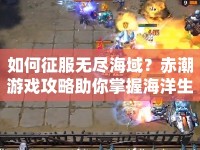 如何征服無(wú)盡海域？赤潮游戲攻略助你掌握海洋生態(tài)！