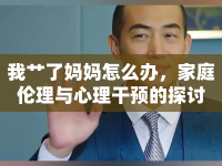 我艸了媽媽怎么辦，家庭倫理與心理干預(yù)的探討