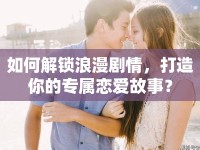 如何解鎖浪漫劇情，打造你的專屬戀愛故事？