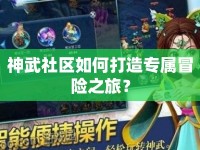 神武社區(qū)如何打造專屬冒險(xiǎn)之旅？