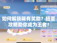 如何解鎖稀有獎勵？扭蛋攻略助你成為王者！