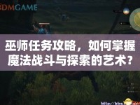 巫師任務(wù)攻略，如何掌握魔法戰(zhàn)斗與探索的藝術(shù)？