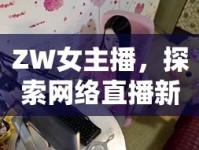 ZW女主播，探索網(wǎng)絡(luò)直播新時(shí)代的魅力與挑戰(zhàn)