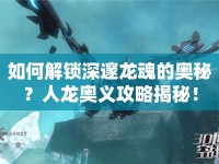 如何解鎖深邃龍魂的奧秘？人龍奧義攻略揭秘！