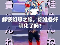 解鎖幻想之旅，你準(zhǔn)備好馴化了嗎？
