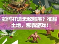 如何打造無敵部落？征服土地，稱霸游戲！