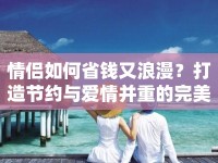 情侶如何省錢又浪漫？打造節(jié)約與愛情并重的完美旅程！