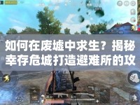 如何在廢墟中求生？揭秘幸存危城打造避難所的攻略！