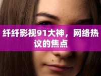 纖纖影視91大神，網(wǎng)絡熱議的焦點