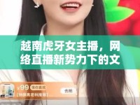 越南虎牙女主播，網(wǎng)絡直播新勢力下的文化交融與魅力綻放