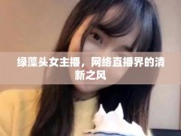 綠藻頭女主播，網(wǎng)絡(luò)直播界的清新之風(fēng)