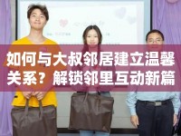如何與大叔鄰居建立溫馨關系？解鎖鄰里互動新篇章！