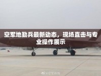 空軍地勤兵最新動態(tài)，現(xiàn)場直擊與專業(yè)操作展示