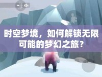 時(shí)空夢(mèng)境，如何解鎖無限可能的夢(mèng)幻之旅？