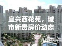 宜興西花苑，城市新貴房價動態(tài)揭秘