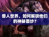 獸人世界，如何解鎖他們的神秘面紗？