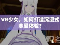 VR少女，如何打造沉浸式戀愛體驗？