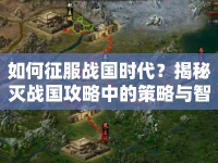 如何征服戰(zhàn)國(guó)時(shí)代？揭秘滅戰(zhàn)國(guó)攻略中的策略與智慧！