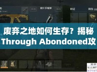 廢棄之地如何生存？揭秘Through Abondoned攻略的生存智慧！
