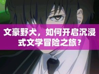 文豪野犬，如何開啟沉浸式文學(xué)冒險(xiǎn)之旅？