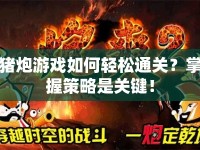豬炮游戲如何輕松通關(guān)？掌握策略是關(guān)鍵！