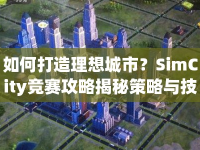 如何打造理想城市？SimCity競(jìng)賽攻略揭秘策略與技巧！