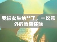 我被女生給艸了，一次意外的情感體驗(yàn)