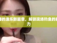 女主播的漁樂新篇章，解鎖現(xiàn)場(chǎng)釣魚的別樣魅力