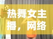 熱舞女主播，網(wǎng)絡(luò)直播的魅力與福利新篇章