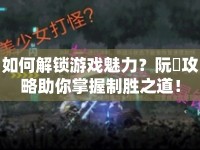 如何解鎖游戲魅力？阮顏攻略助你掌握制勝之道！