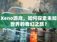 Xeno游戲，如何探索未知世界的奇幻之旅？