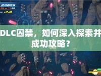 DLC囚禁，如何深入探索并成功攻略？