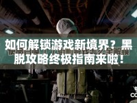 如何解鎖游戲新境界？黑脫攻略終極指南來啦！