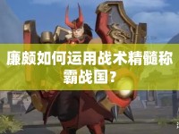 廉頗如何運(yùn)用戰(zhàn)術(shù)精髓稱霸戰(zhàn)國？
