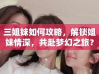 三姐妹如何攻略，解鎖姐妹情深，共赴夢(mèng)幻之旅？