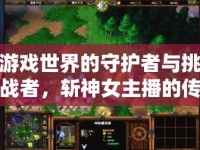 游戲世界的守護(hù)者與挑戰(zhàn)者，斬神女主播的傳奇之旅