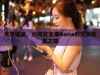 光華璀璨，臺灣女主播Nana的熒屏新星之路